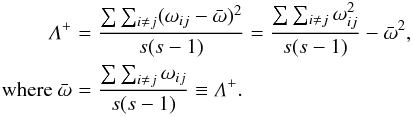 \begin{eqnarray} \Lambda^{\mathrm{+}} &=& \frac{\sum \sum_{i \neq j} ({\omega}_{ij} - \bar{\omega})^{2}}{s(s-1)} = \frac{ \sum \sum_{i \neq j} \omega_{ij}^2}{s(s-1)} - \bar{\omega}^2 , \nonumber\\ {\rm where}~ \bar{\omega} &=& \frac{ \sum \sum_{i \neq j} \omega_{ij}}{ s(s-1)} \equiv \Lambda^{\mathrm{+}} .\nonumber \end{eqnarray}