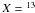 \hbox{$X = {}^{\mathrm{13}}$}